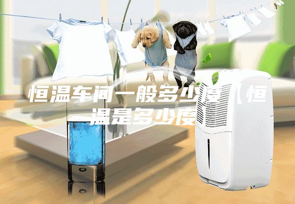 恒温车间一般多少度【恒温是多少度】