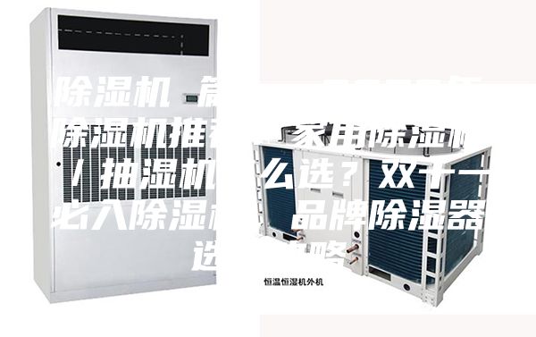 除湿机 篇一：2023年除湿机推荐：家用除湿机／抽湿机怎么选？双十一必入除湿机，品牌除湿器选购攻略
