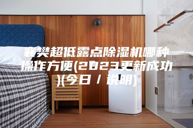 襄樊超低露点除湿机哪种操作方便(2023更新成功)(今日／说明)