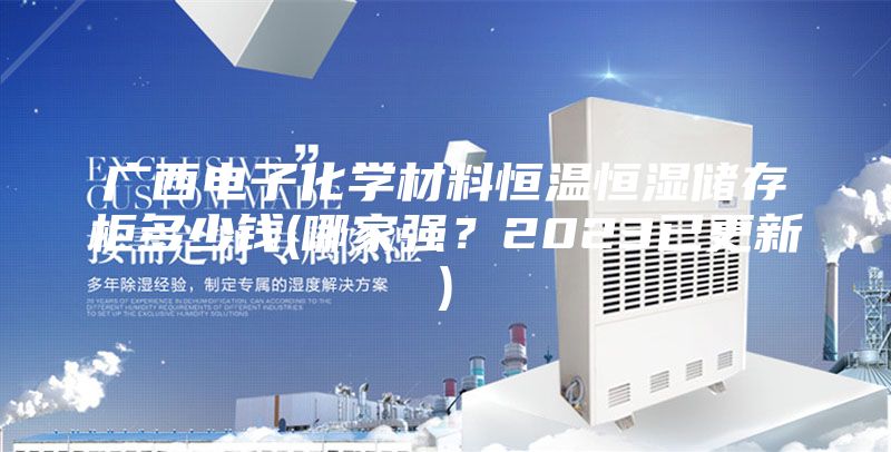 广西电子化学材料恒温恒湿储存柜多少钱(哪家强？2023已更新)