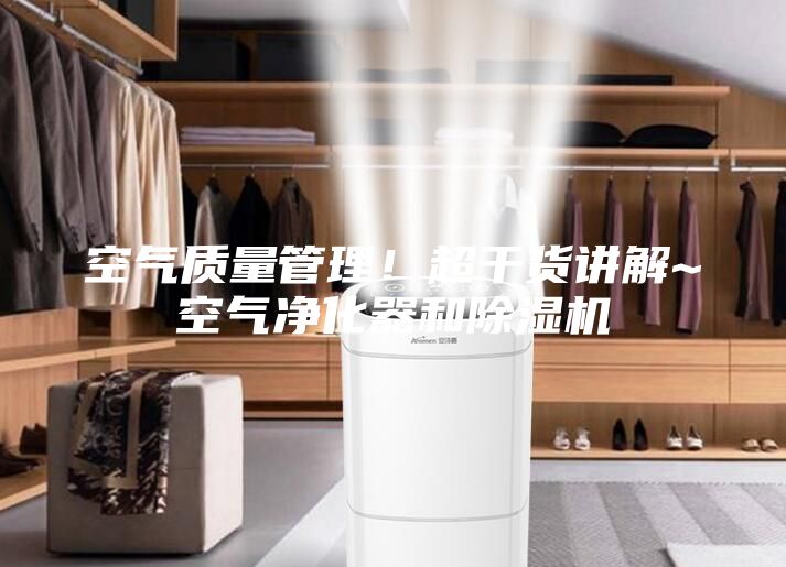 空气质量管理！超干货讲解~空气净化器和除湿机