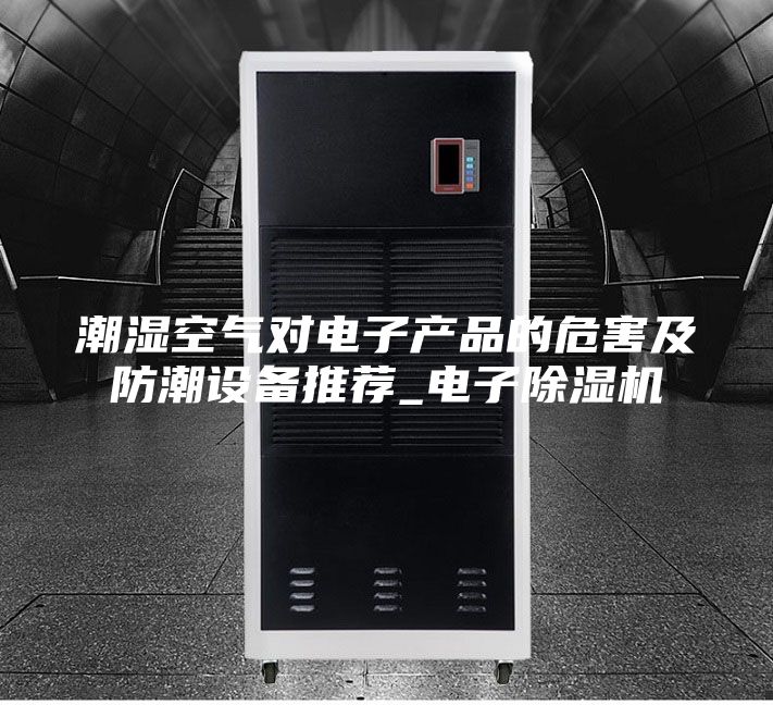 潮湿空气对电子产品的危害及防潮设备推荐_电子除湿机