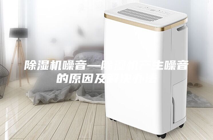 除湿机噪音—除湿机产生噪音的原因及解决办法