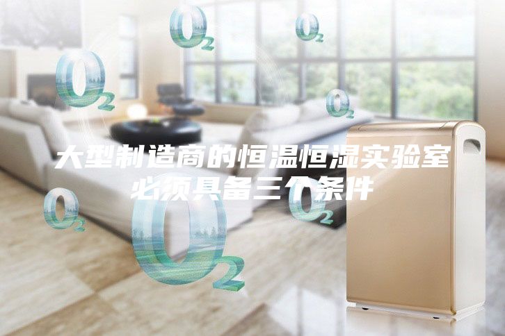 大型制造商的恒温恒湿实验室必须具备三个条件