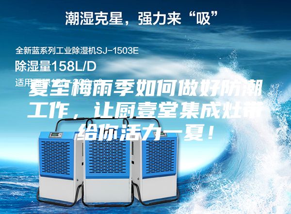 夏至梅雨季如何做好防潮工作，让厨壹堂集成灶带给你活力一夏！