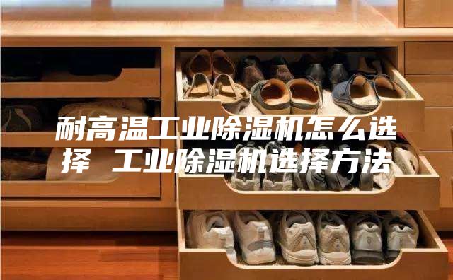 耐高温工业除湿机怎么选择 工业除湿机选择方法