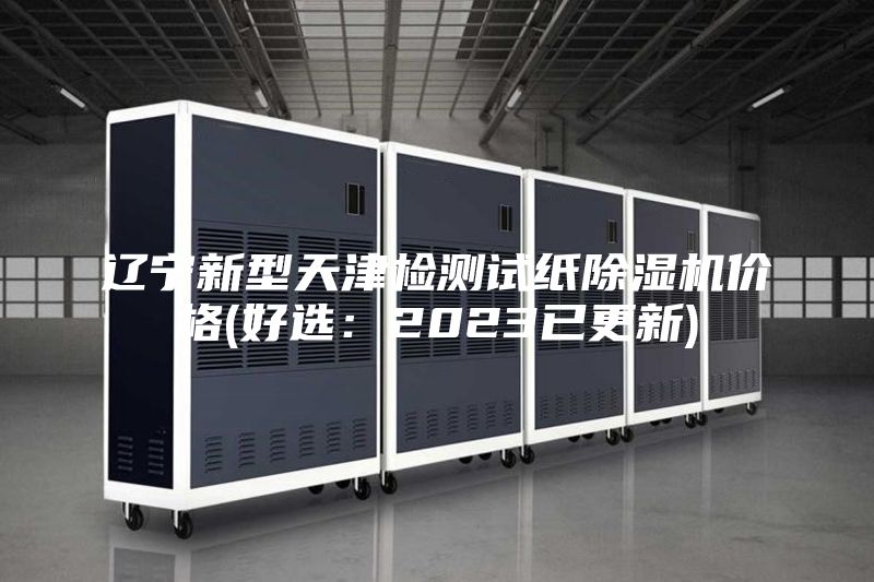 辽宁新型天津检测试纸除湿机价格(好选：2023已更新)