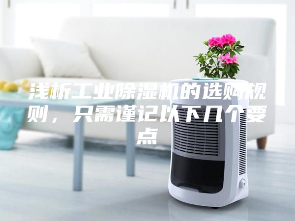 浅析工业除湿机的选购规则，只需谨记以下几个要点