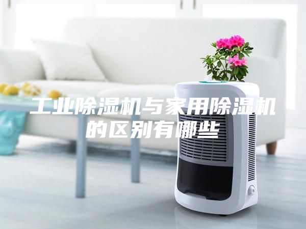 工业除湿机与家用除湿机的区别有哪些