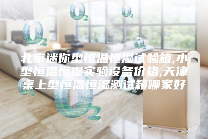 北京迷你型恒温恒湿试验箱,小型恒温恒湿实验设备价格,天津桌上型恒温恒湿测试箱哪家好