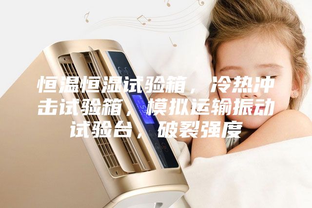 恒温恒湿试验箱，冷热冲击试验箱，模拟运输振动试验台，破裂强度