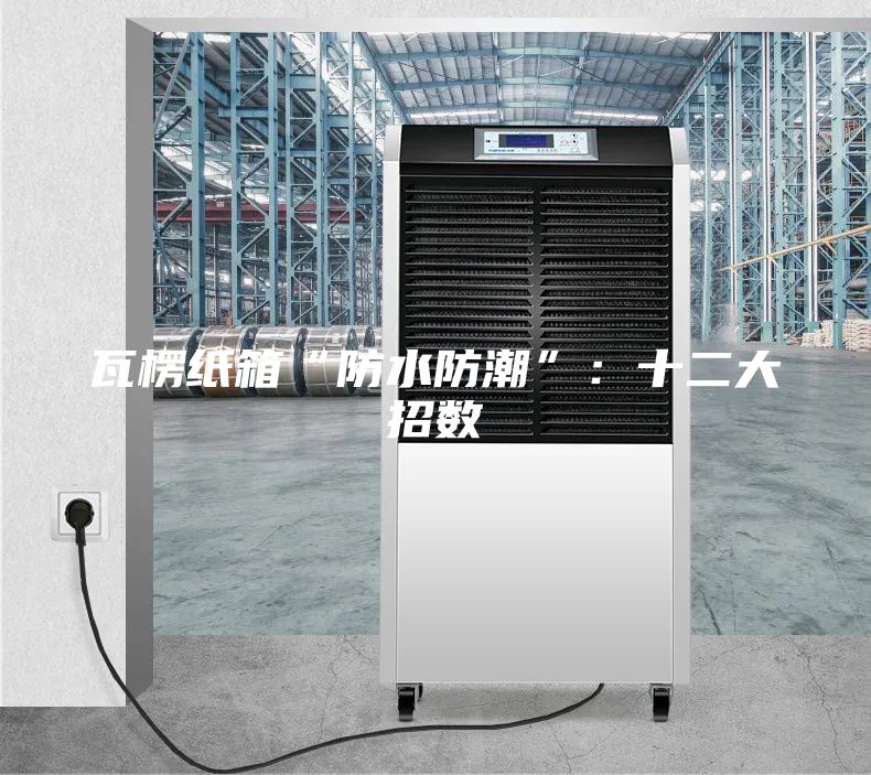 瓦楞纸箱“防水防潮”：十二大招数