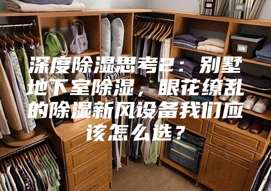 深度除湿思考2：别墅地下室除湿，眼花缭乱的除湿新风设备我们应该怎么选？
