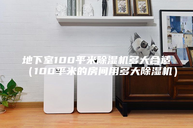 地下室100平米除湿机多大合适（100平米的房间用多大除湿机）