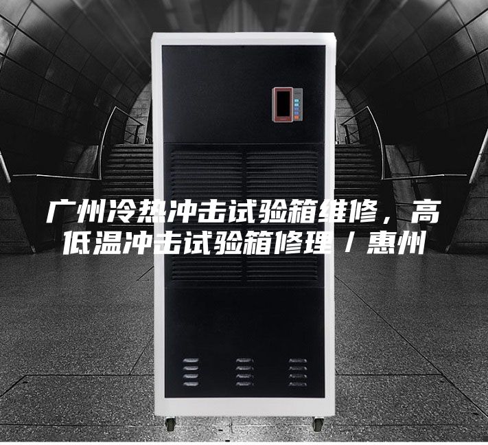 广州冷热冲击试验箱维修，高低温冲击试验箱修理／惠州