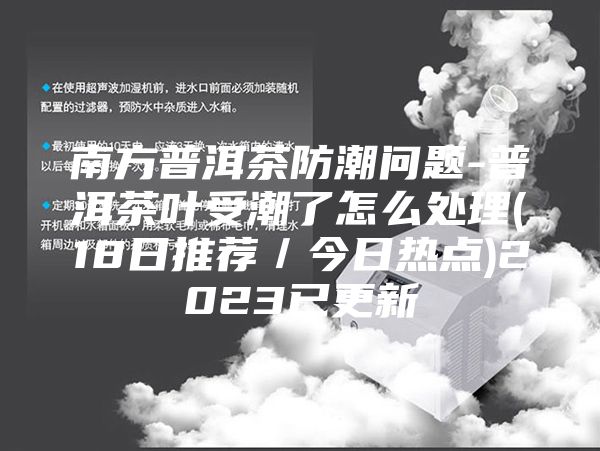 南方普洱茶防潮问题-普洱茶叶受潮了怎么处理(18日推荐／今日热点)2023已更新