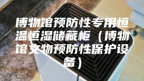 博物馆预防性专用恒温恒湿储藏柜（博物馆文物预防性保护设备）