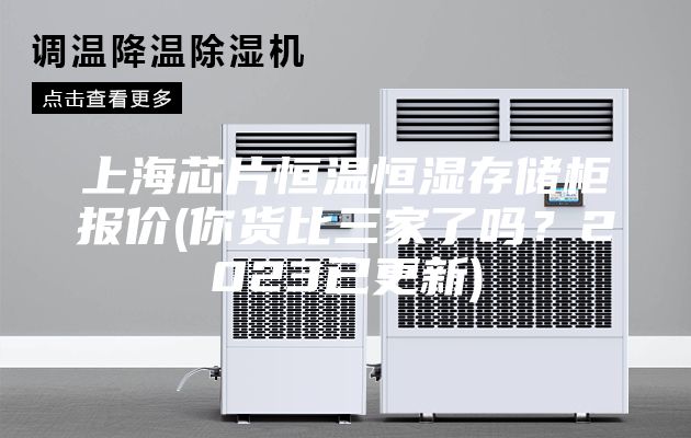上海芯片恒温恒湿存储柜报价(你货比三家了吗？2023已更新)