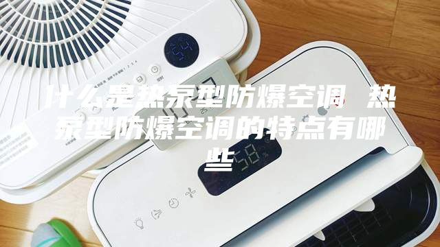 什么是热泵型防爆空调 热泵型防爆空调的特点有哪些