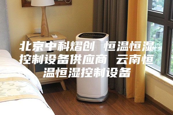 北京中科熠创 恒温恒湿控制设备供应商 云南恒温恒湿控制设备
