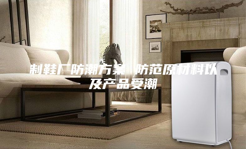制鞋厂防潮方案 防范原材料以及产品受潮