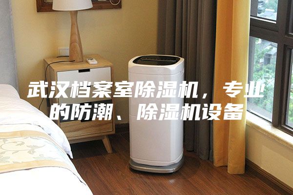 武汉档案室除湿机，专业的防潮、除湿机设备