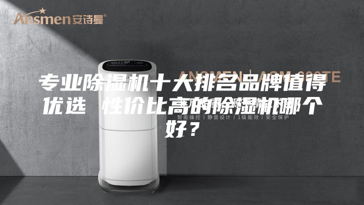 专业除湿机十大排名品牌值得优选 性价比高的除湿机哪个好？