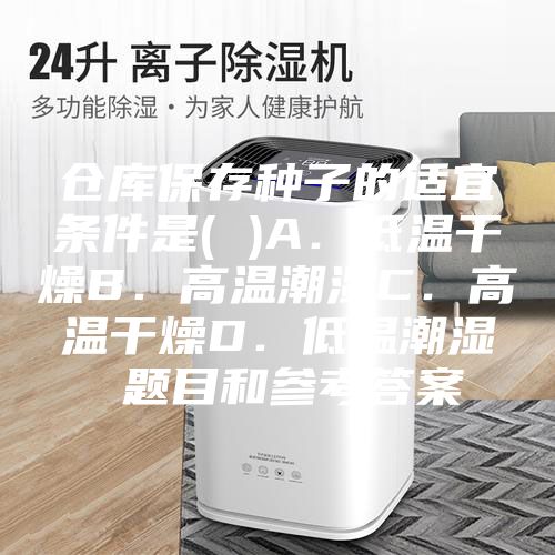 仓库保存种子的适宜条件是( )A．低温干燥B．高温潮湿C．高温干燥D．低温潮湿 题目和参考答案