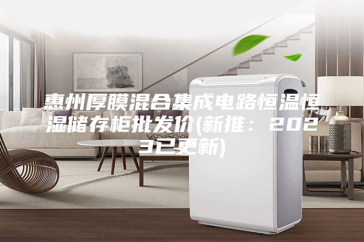 惠州厚膜混合集成电路恒温恒湿储存柜批发价(新推：2023已更新)