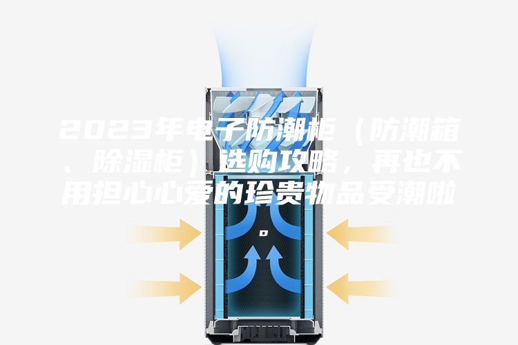 2023年电子防潮柜（防潮箱、除湿柜）选购攻略，再也不用担心心爱的珍贵物品受潮啦。