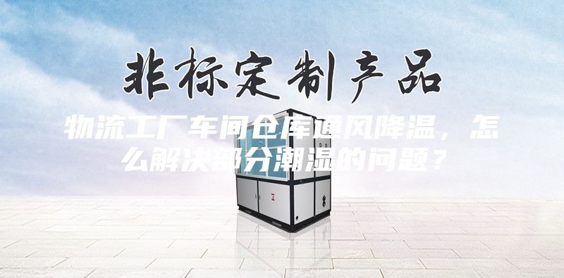 物流工厂车间仓库通风降温，怎么解决部分潮湿的问题？
