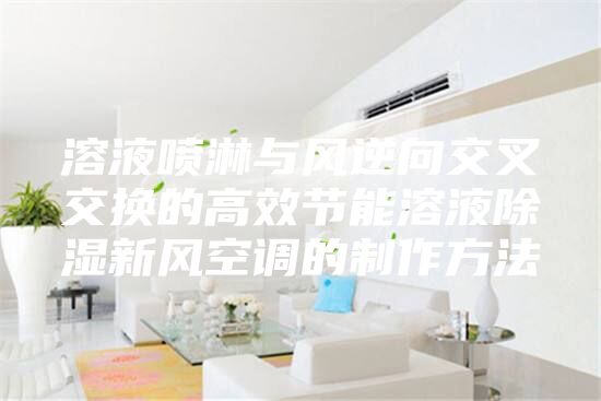 溶液喷淋与风逆向交叉交换的高效节能溶液除湿新风空调的制作方法