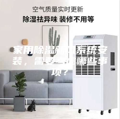 家用除湿新风系统安装，需要考虑哪些事项？