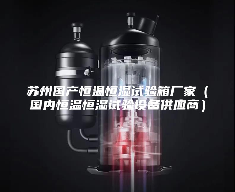 苏州国产恒温恒湿试验箱厂家（国内恒温恒湿试验设备供应商）