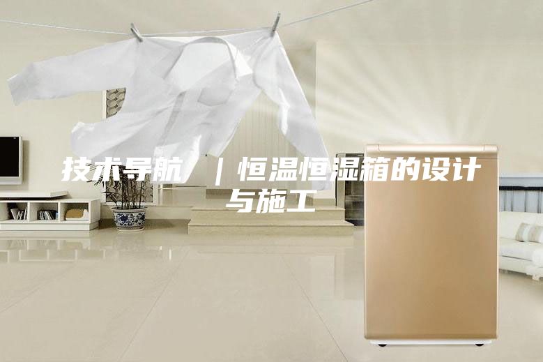 技术导航 ｜恒温恒湿箱的设计与施工