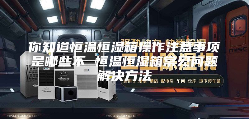 你知道恒温恒湿箱操作注意事项是哪些不 恒温恒湿箱常见问题解决方法