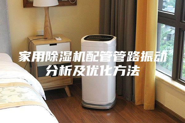 家用除湿机配管管路振动分析及优化方法