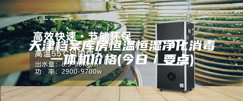 天津档案库房恒温恒湿净化消毒一体机价格(今日／要点)