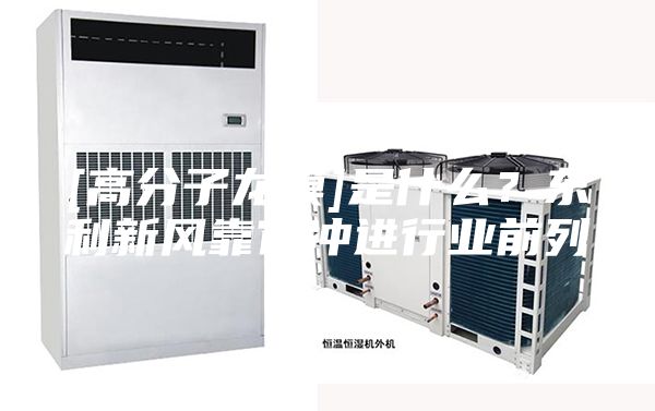 [高分子龙膜]是什么？东利新风靠它冲进行业前列