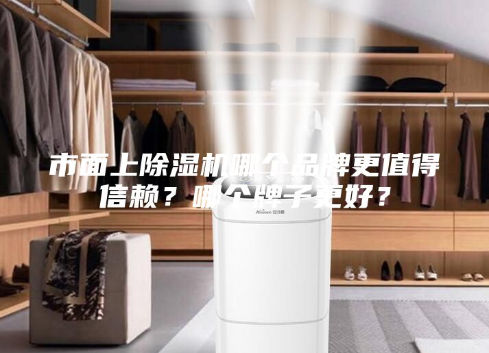 市面上除湿机哪个品牌更值得信赖？哪个牌子更好？