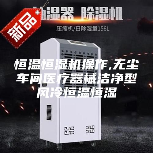 恒温恒湿机操作,无尘车间医疗器械洁净型风冷恒温恒湿