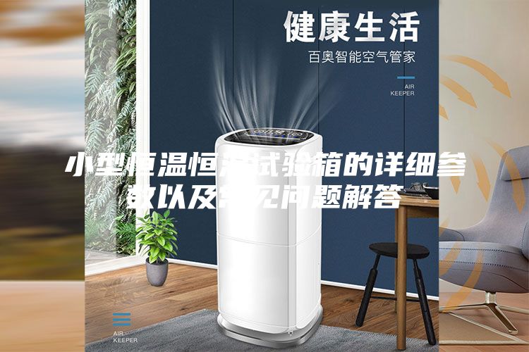 小型恒温恒湿试验箱的详细参数以及常见问题解答