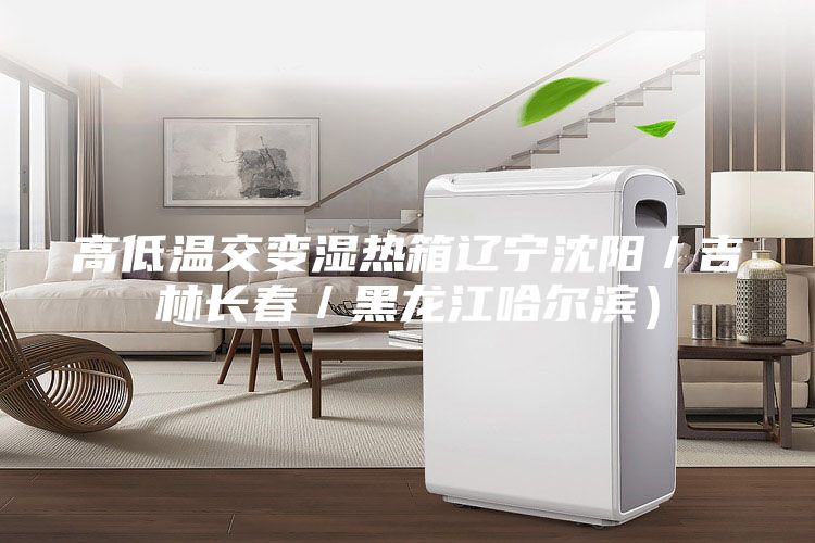 高低温交变湿热箱辽宁沈阳／吉林长春／黑龙江哈尔滨）