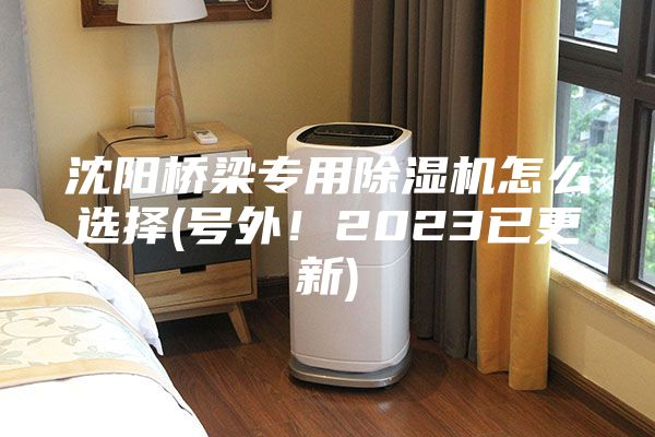 沈阳桥梁专用除湿机怎么选择(号外！2023已更新)