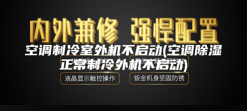 空调制冷室外机不启动(空调除湿正常制冷外机不启动)