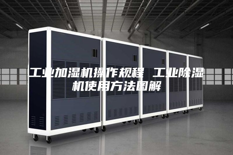 工业加湿机操作规程 工业除湿机使用方法图解