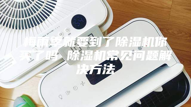 梅雨季就要到了除湿机你买了吗 除湿机常见问题解决方法