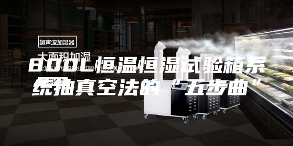 800L恒温恒湿试验箱系统抽真空法的“五步曲”