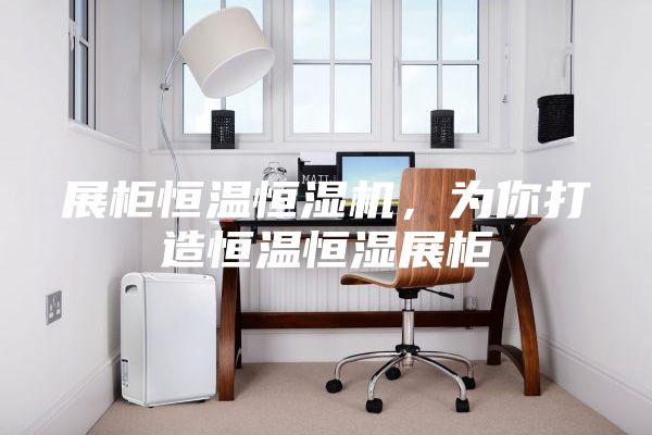 展柜恒温恒湿机，为你打造恒温恒湿展柜