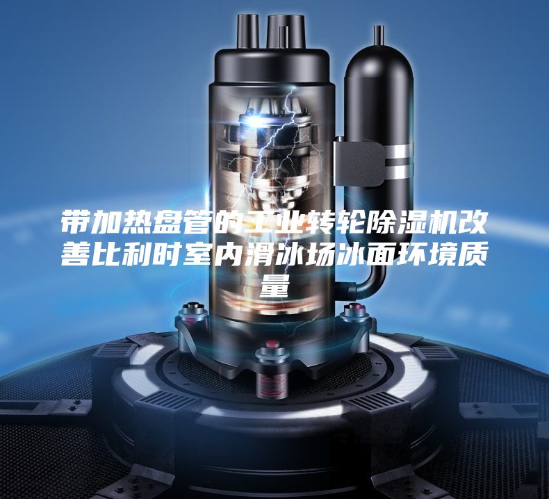 带加热盘管的工业转轮除湿机改善比利时室内滑冰场冰面环境质量
